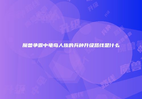 魔兽争霸中龟岛人族的兵种升级路线是什么