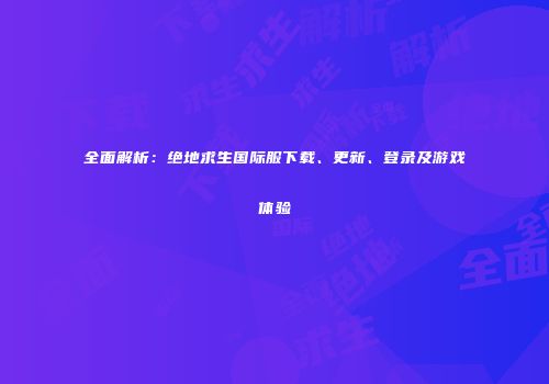 全面解析：绝地求生国际服下载、更新、登录及游戏体验