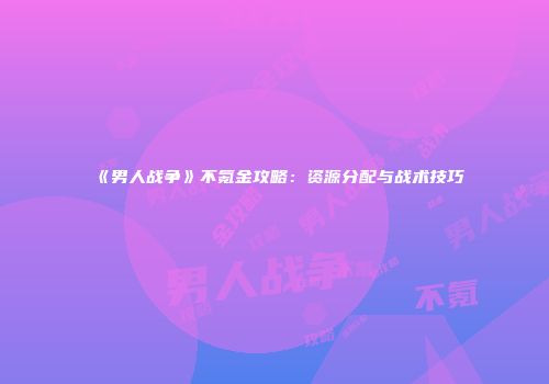 《男人战争》不氪金攻略：资源分配与战术技巧