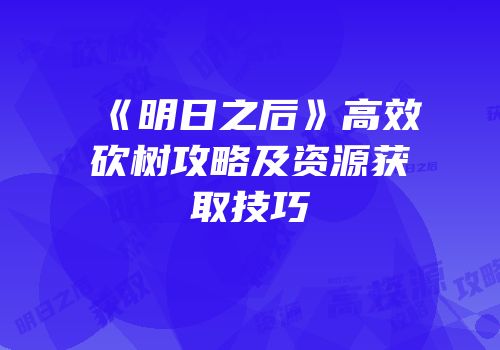 《明日之后》高效砍树攻略及资源获取技巧