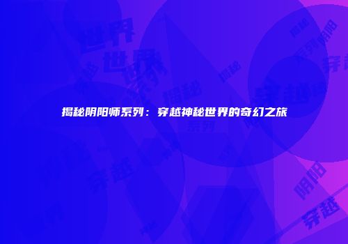 揭秘阴阳师系列：穿越神秘世界的奇幻之旅