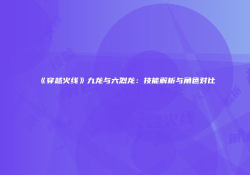 《穿越火线》九龙与六烈龙：技能解析与角色对比