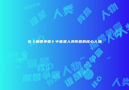 在《魔兽争霸》中谁是人类阵营的核心人物