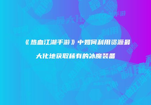 《热血江湖手游》中如何利用资源最大化地获取稀有的冰魔装备