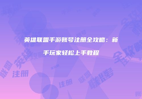 英雄联盟手游账号注册全攻略：新手玩家轻松上手教程
