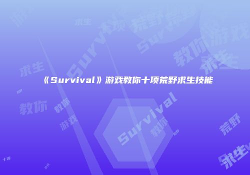 《Survival》游戏教你十项荒野求生技能