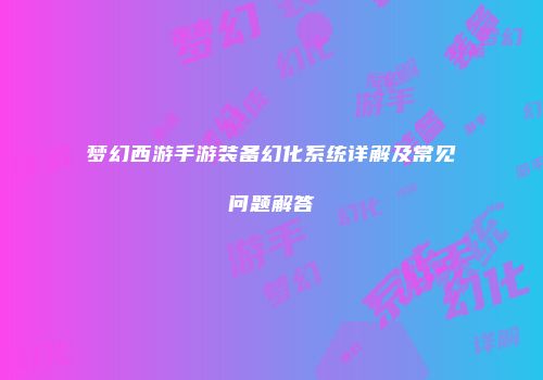 梦幻西游手游装备幻化系统详解及常见问题解答