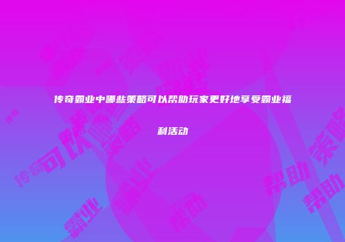 传奇霸业中哪些策略可以帮助玩家更好地享受霸业福利活动