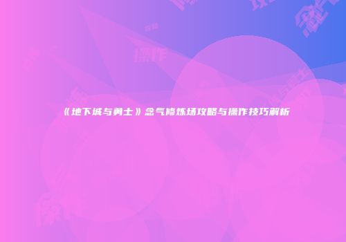 《地下城与勇士》念气修炼场攻略与操作技巧解析