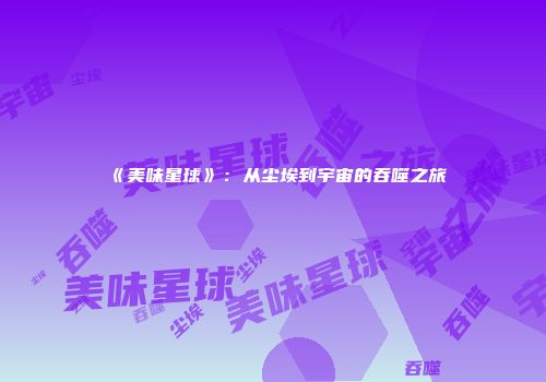 《美味星球》：从尘埃到宇宙的吞噬之旅