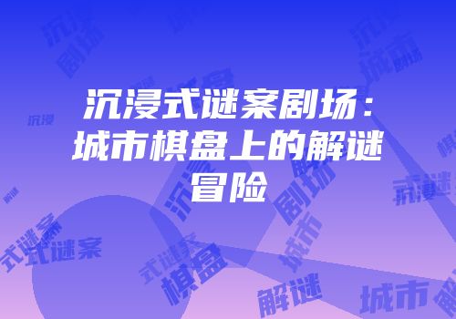 沉浸式谜案剧场：城市棋盘上的解谜冒险