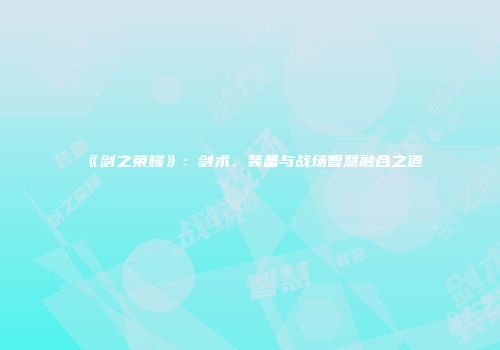 《剑之荣耀》：剑术、装备与战场智慧融合之道