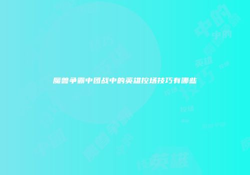 魔兽争霸中团战中的英雄控场技巧有哪些