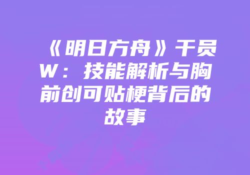 《明日方舟》干员W：技能解析与胸前创可贴梗背后的故事
