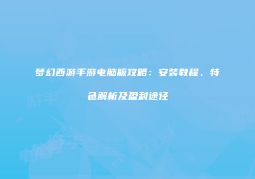 梦幻西游手游电脑版攻略：安装教程、特色解析及盈利途径