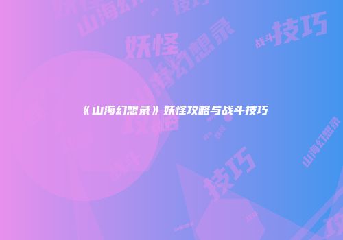 《山海幻想录》妖怪攻略与战斗技巧