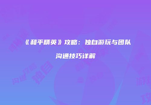 《和平精英》攻略：独自游玩与团队沟通技巧详解