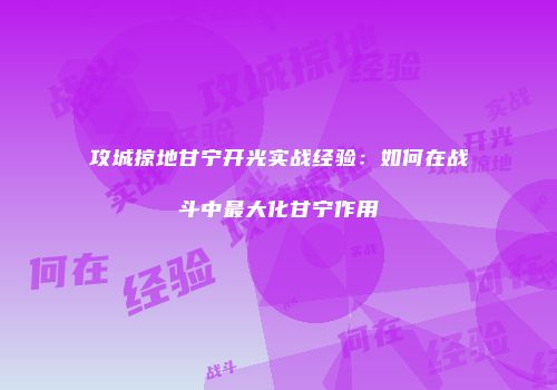 攻城掠地甘宁开光实战经验：如何在战斗中最大化甘宁作用