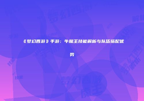 《梦幻西游》手游：牛魔王技能解析与队伍搭配优势