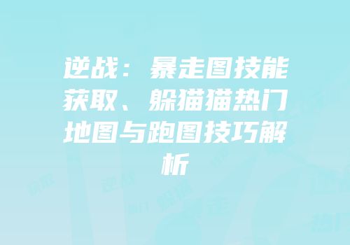 逆战：暴走图技能获取、躲猫猫热门地图与跑图技巧解析