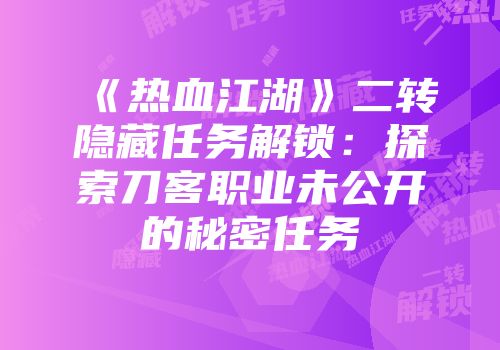 《热血江湖》二转隐藏任务解锁：探索刀客职业未公开的秘密任务