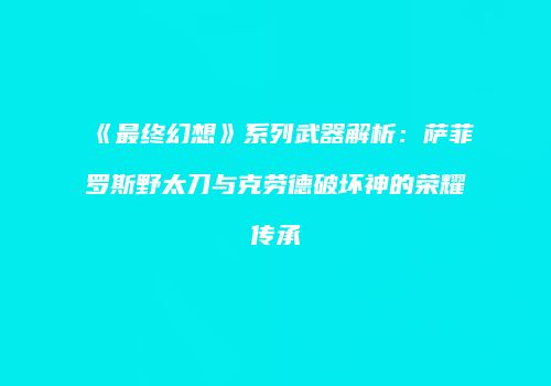 《最终幻想》系列武器解析：萨菲罗斯野太刀与克劳德破坏神的荣耀传承