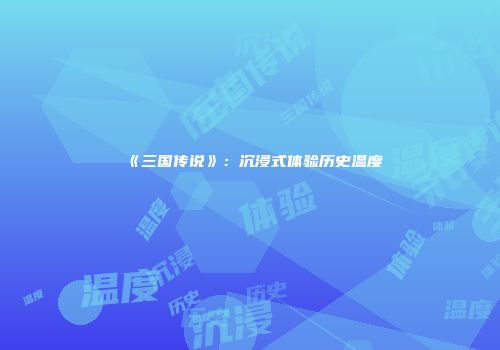 《三国传说》：沉浸式体验历史温度