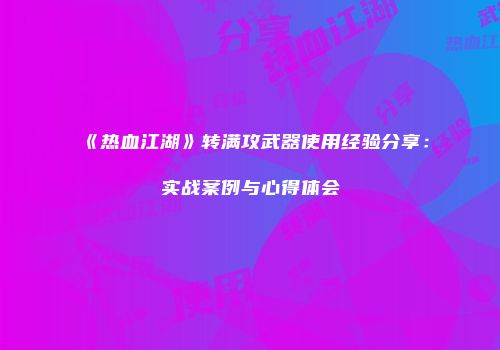 《热血江湖》转满攻武器使用经验分享：实战案例与心得体会