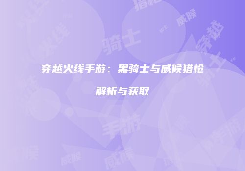 穿越火线手游：黑骑士与威候猎枪解析与获取