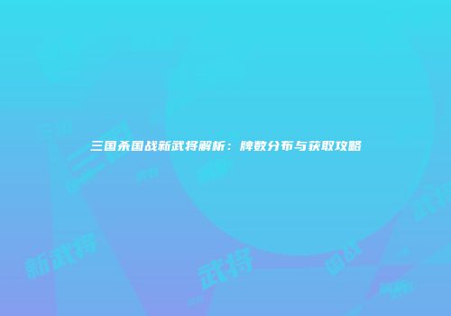三国杀国战新武将解析：牌数分布与获取攻略