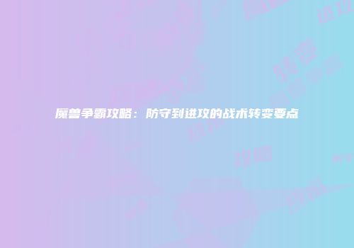 魔兽争霸攻略：防守到进攻的战术转变要点