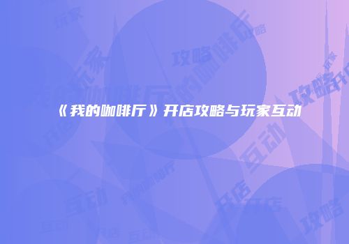 《我的咖啡厅》开店攻略与玩家互动