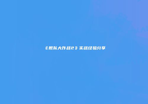 《舰队大作战2》实战经验分享