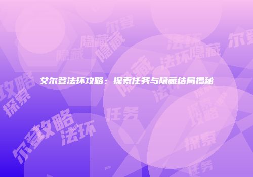 艾尔登法环攻略：探索任务与隐藏结局揭秘