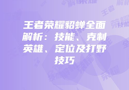 王者荣耀貂蝉全面解析：技能、克制英雄、定位及打野技巧