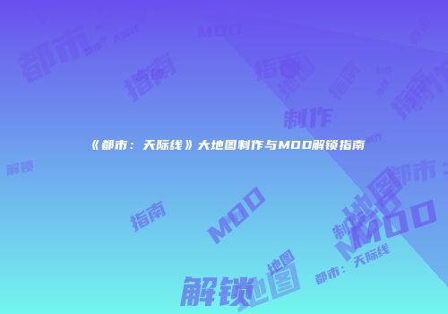 《都市：天际线》大地图制作与MOD解锁指南