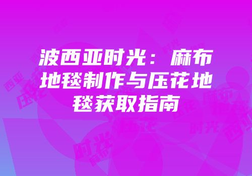 波西亚时光：麻布地毯制作与压花地毯获取指南