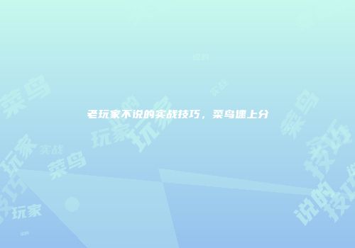 老玩家不说的实战技巧，菜鸟速上分