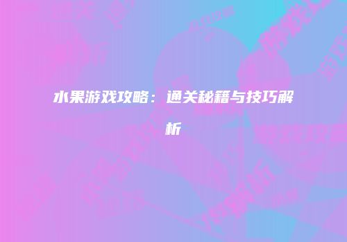 水果游戏攻略：通关秘籍与技巧解析