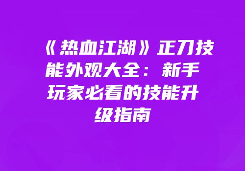 《热血江湖》正刀技能外观大全：新手玩家必看的技能升级指南