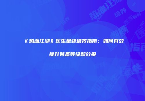《热血江湖》医生星装培养指南：如何有效提升装备等级和效果