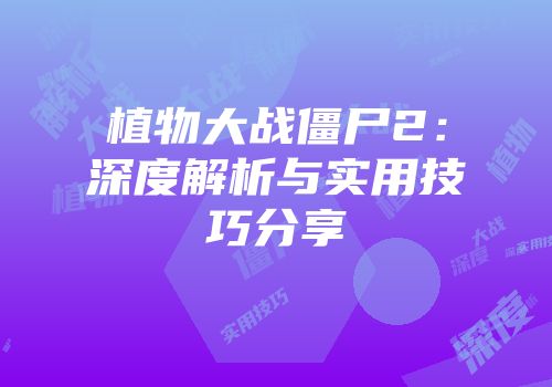 植物大战僵尸2：深度解析与实用技巧分享