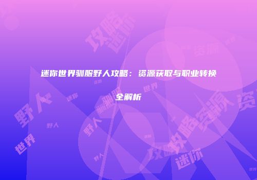 迷你世界驯服野人攻略：资源获取与职业转换全解析