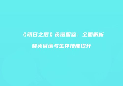 《明日之后》食谱图鉴：全面解析各类食谱与生存技能提升