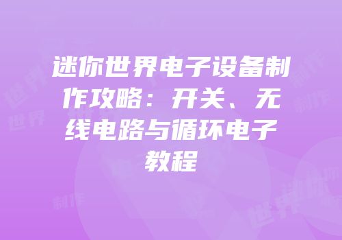迷你世界电子设备制作攻略：开关、无线电路与循环电子教程