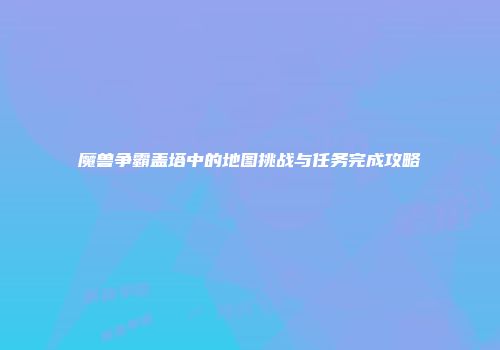 魔兽争霸盖塔中的地图挑战与任务完成攻略