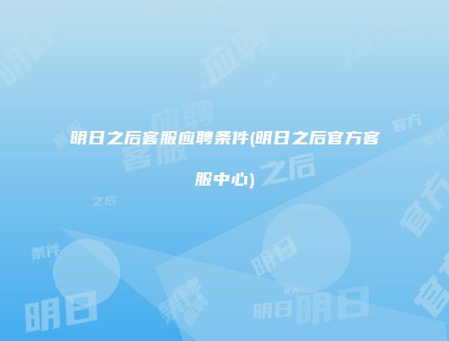 明日之后客服应聘条件(明日之后官方客服中心)