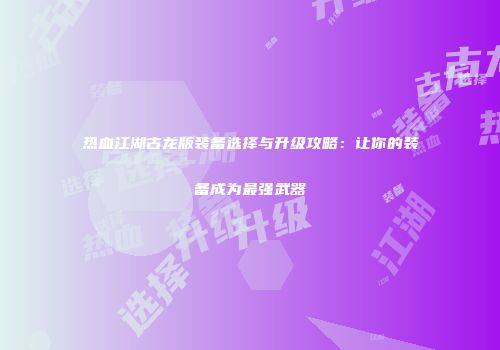 热血江湖古龙版装备选择与升级攻略：让你的装备成为最强武器
