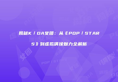 揭秘K／DA女团：从《POP／STARS》到虚拟偶像魅力全解析