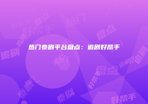 热门泰剧平台盘点：追剧好帮手